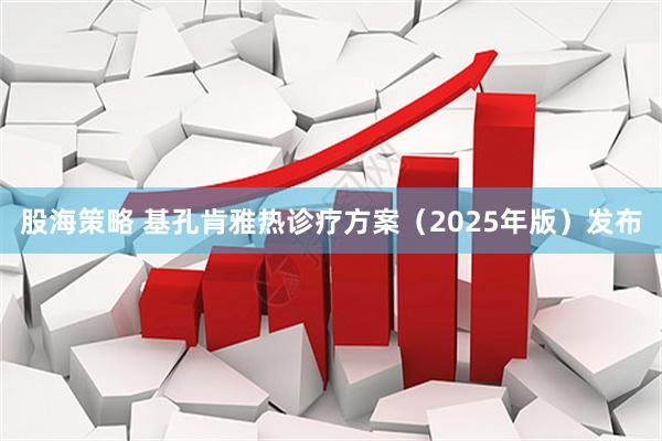 股海策略 基孔肯雅热诊疗方案（2025年版）发布
