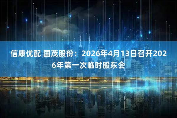 信康优配 国茂股份：2026年4月13日召开2026年第一次临时股东会