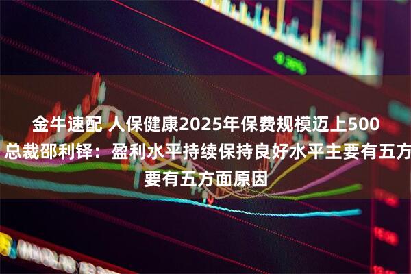 金牛速配 人保健康2025年保费规模迈上500亿平台 总裁邵利铎：盈利水平持续保持良好水平主要有五方面原因