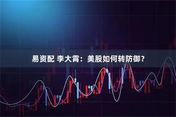 易资配 李大霄：美股如何转防御？