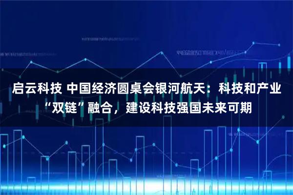 启云科技 中国经济圆桌会银河航天：科技和产业“双链”融合，建设科技强国未来可期