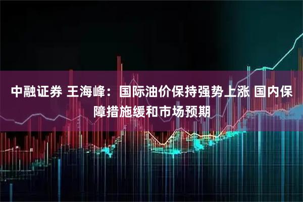 中融证券 王海峰：国际油价保持强势上涨 国内保障措施缓和市场预期