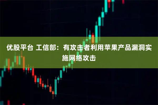 优股平台 工信部：有攻击者利用苹果产品漏洞实施网络攻击