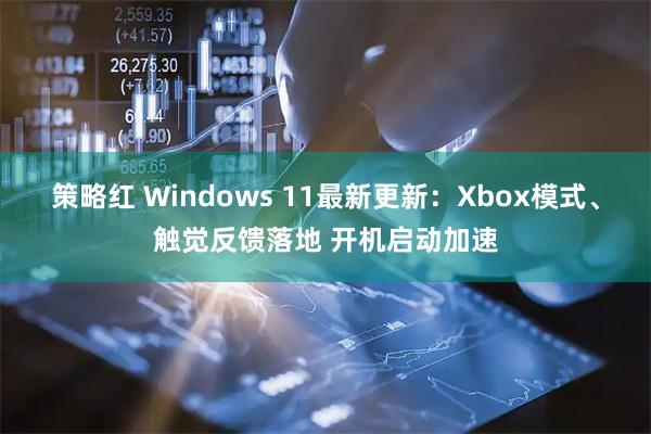 策略红 Windows 11最新更新：Xbox模式、触觉反馈落地 开机启动加速