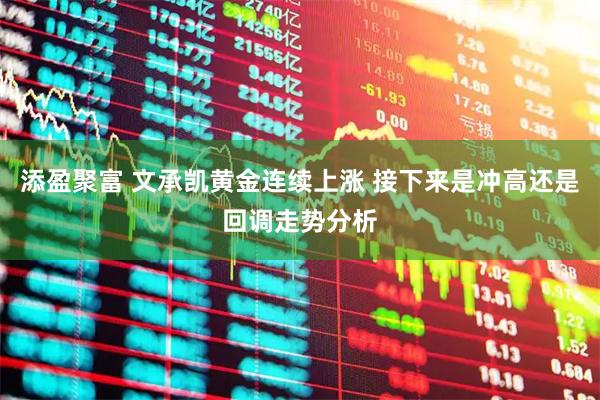 添盈聚富 文承凯黄金连续上涨 接下来是冲高还是回调走势分析