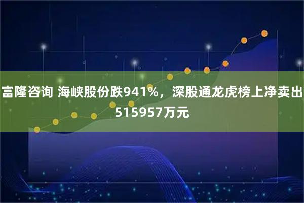 富隆咨询 海峡股份跌941%，深股通龙虎榜上净卖出515957万元