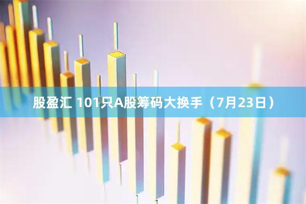 股盈汇 101只A股筹码大换手（7月23日）