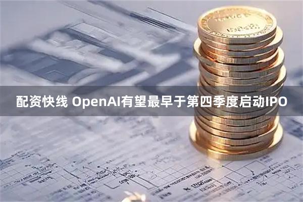 配资快线 OpenAI有望最早于第四季度启动IPO