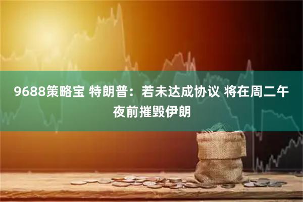 9688策略宝 特朗普：若未达成协议 将在周二午夜前摧毁伊朗