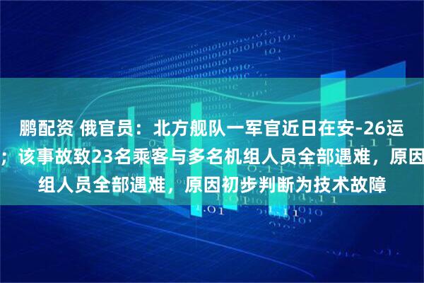 鹏配资 俄官员：北方舰队一军官近日在安-26运输机坠毁事故中身亡；该事故致23名乘客与多名机组人员全部遇难，原因初步判断为技术故障